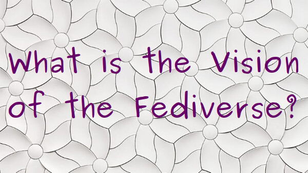 what-is-the-vision-of-the-fediverse